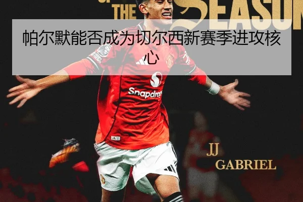 帕尔默能否成为切尔西新赛季进攻核心